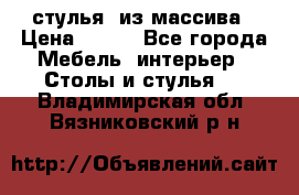 стулья  из массива › Цена ­ 800 - Все города Мебель, интерьер » Столы и стулья   . Владимирская обл.,Вязниковский р-н